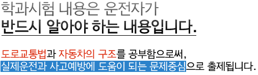 학과시험 내용은 운전자가 반드시 알아야 하는 내용으로, 도로교통법과 자동차의  구조를 공부함으로써 실제운전과 사고예방에 도움이 되는 문제중심으로 출제가 됩니다.