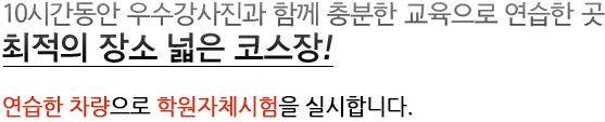 최적의 장소 넓은 코스장! 10시간동안 우수한 강사진과 함께 충분한 교육으로 연습한곳  연습한차량 그대로 학원자체시험을 실시하므로 합격률이  매우 높습니다