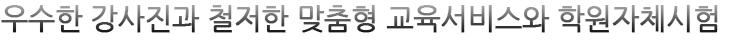 우수한 강사진과 철저한 맞춤형 교육서비스와 학원자체시험
